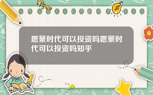 愿景时代可以投资吗愿景时代可以投资吗知乎