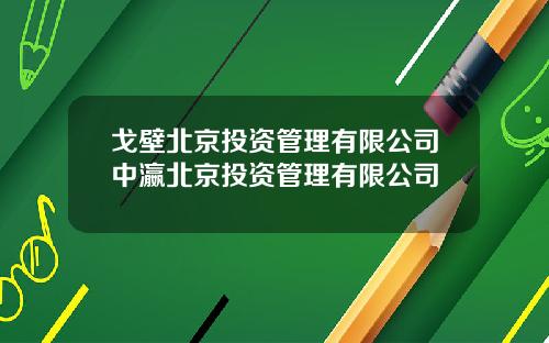 戈壁北京投资管理有限公司中瀛北京投资管理有限公司