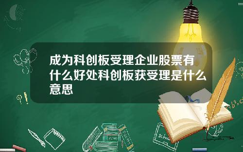 成为科创板受理企业股票有什么好处科创板获受理是什么意思