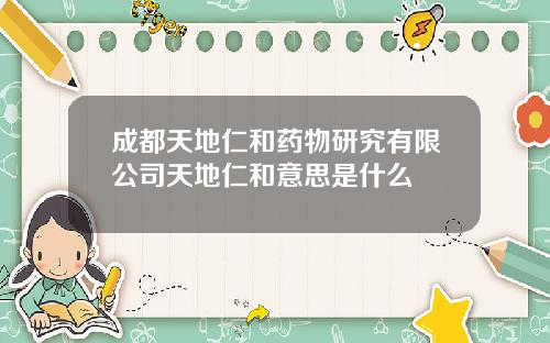 成都天地仁和药物研究有限公司天地仁和意思是什么