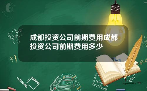 成都投资公司前期费用成都投资公司前期费用多少