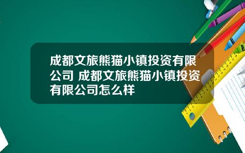 成都文旅熊猫小镇投资有限公司 成都文旅熊猫小镇投资有限公司怎么样