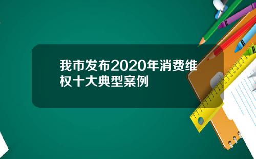 我市发布2020年消费维权十大典型案例