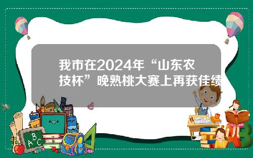 我市在2024年“山东农技杯”晚熟桃大赛上再获佳绩