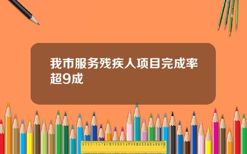 我市服务残疾人项目完成率超9成