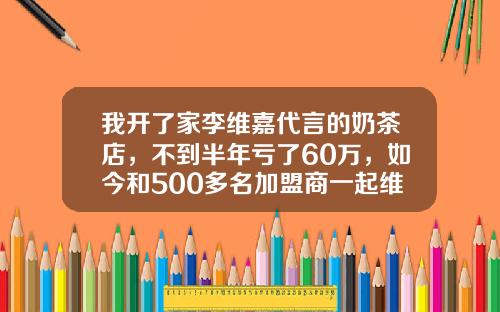 我开了家李维嘉代言的奶茶店，不到半年亏了60万，如今和500多名加盟商一起维权
