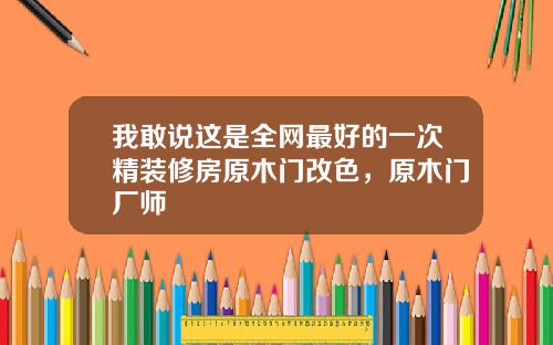 我敢说这是全网最好的一次精装修房原木门改色，原木门厂师