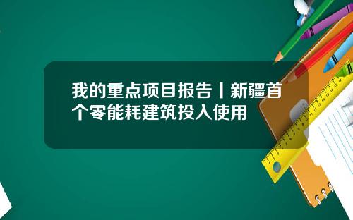 我的重点项目报告丨新疆首个零能耗建筑投入使用