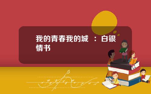 我的青春我的城  ：白银情书