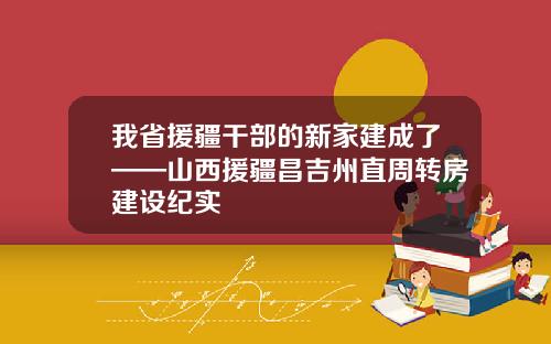 我省援疆干部的新家建成了——山西援疆昌吉州直周转房建设纪实