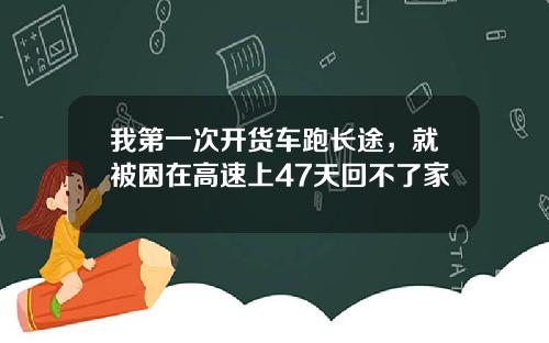 我第一次开货车跑长途，就被困在高速上47天回不了家