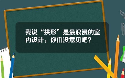 我说“拱形”是最浪漫的室内设计，你们没意见吧？