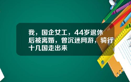 我，国企女工，44岁退休后被离婚，曾沉迷网游，骑行十几国走出来