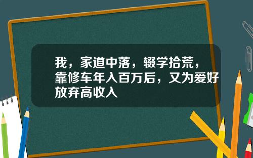 我，家道中落，辍学拾荒，靠修车年入百万后，又为爱好放弃高收入