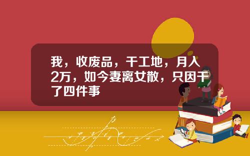 我，收废品，干工地，月入2万，如今妻离女散，只因干了四件事