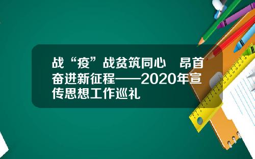 战“疫”战贫筑同心　昂首奋进新征程——2020年宣传思想工作巡礼