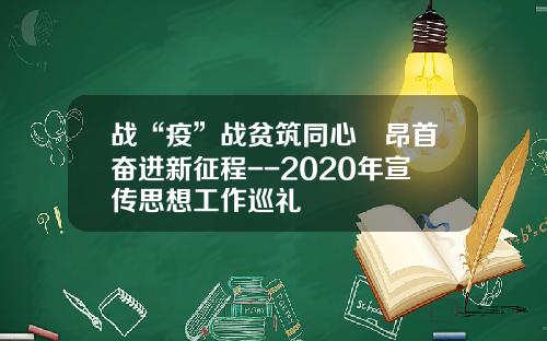 战“疫”战贫筑同心　昂首奋进新征程--2020年宣传思想工作巡礼