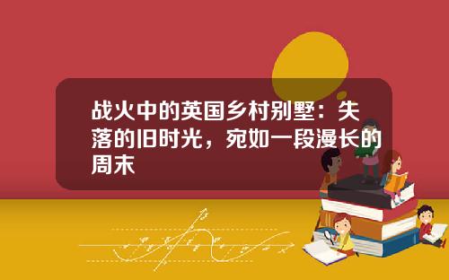 战火中的英国乡村别墅：失落的旧时光，宛如一段漫长的周末