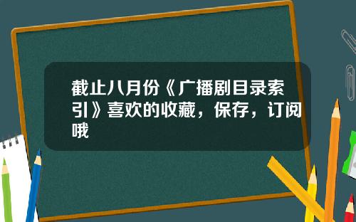 截止八月份《广播剧目录索引》喜欢的收藏，保存，订阅哦