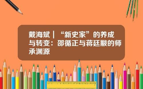戴海斌｜“新史家”的养成与转变：邵循正与蒋廷黻的师承渊源