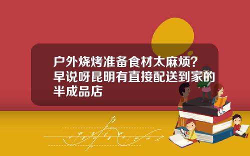 户外烧烤准备食材太麻烦？早说呀昆明有直接配送到家的半成品店