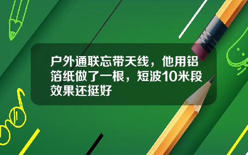 户外通联忘带天线，他用铝箔纸做了一根，短波10米段效果还挺好