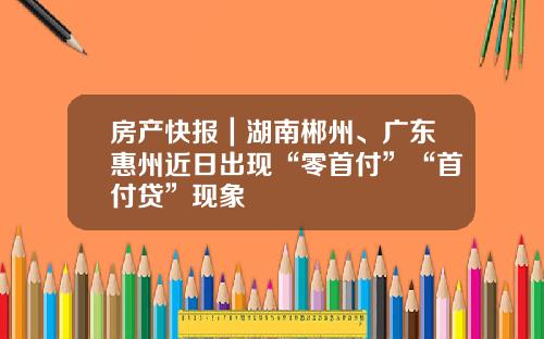 房产快报｜湖南郴州、广东惠州近日出现“零首付”“首付贷”现象