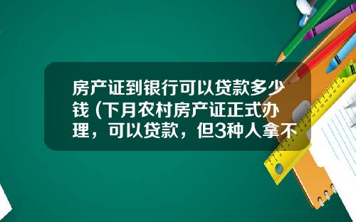 房产证到银行可以贷款多少钱 (下月农村房产证正式办理，可以贷款，但3种人拿不到，看看有你吗)_1