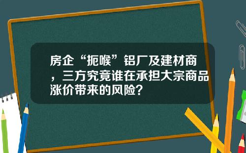 房企“扼喉”铝厂及建材商，三方究竟谁在承担大宗商品涨价带来的风险？