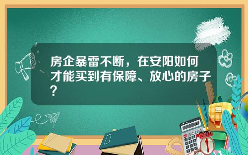 房企暴雷不断，在安阳如何才能买到有保障、放心的房子？