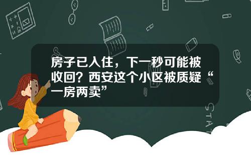 房子已入住，下一秒可能被收回？西安这个小区被质疑“一房两卖”