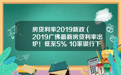 房贷利率2019新政 (2019广佛最新房贷利率出炉！低至5%+10家银行下调)_1