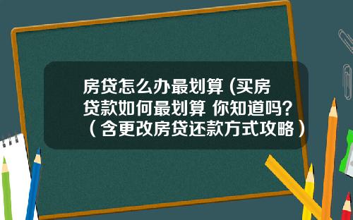 房贷怎么办最划算 (买房贷款如何最划算 你知道吗？（含更改房贷还款方式攻略）)_1