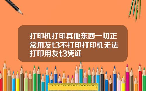 打印机打印其他东西一切正常用友t3不打印打印机无法打印用友t3凭证