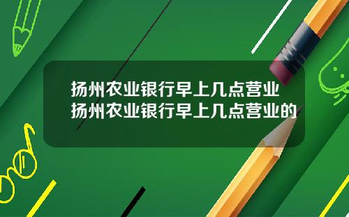扬州农业银行早上几点营业扬州农业银行早上几点营业的