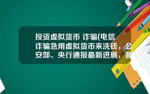 投资虚拟货币 诈骗(电信诈骗急用虚拟货币来洗钱，公安部、央行通报最新进展，普通用户怎么防范？)