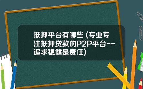 抵押平台有哪些 (专业专注抵押贷款的P2P平台--追求稳健是责任)