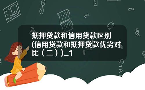 抵押贷款和信用贷款区别 (信用贷款和抵押贷款优劣对比（二）)_1