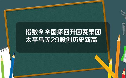 指数全全国探回升因赛集团太平鸟等29股创历史新高