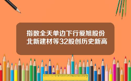 指数全天单边下行爱旭股份北新建材等32股创历史新高
