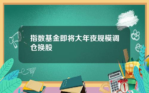 指数基金即将大年夜规模调仓换股