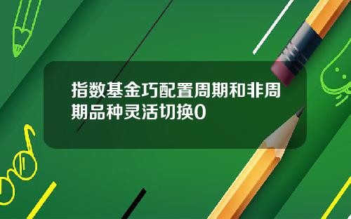 指数基金巧配置周期和非周期品种灵活切换0