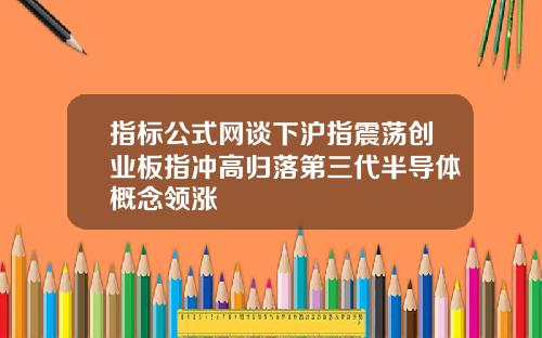 指标公式网谈下沪指震荡创业板指冲高归落第三代半导体概念领涨
