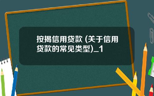 按揭信用贷款 (关于信用贷款的常见类型)_1