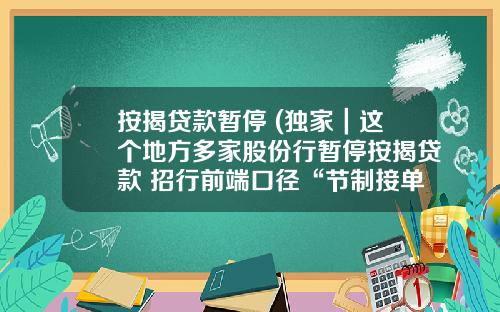 按揭贷款暂停 (独家｜这个地方多家股份行暂停按揭贷款 招行前端口径“节制接单”)