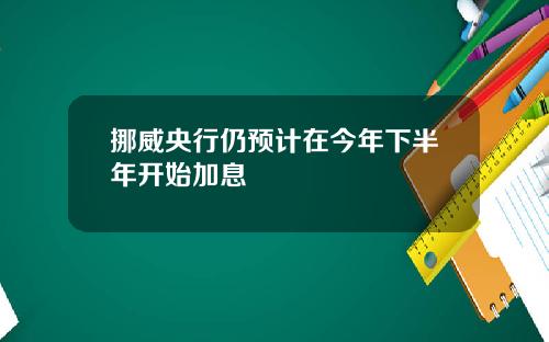 挪威央行仍预计在今年下半年开始加息