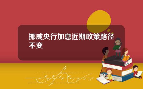 挪威央行加息近期政策路径不变