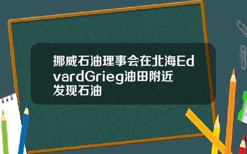 挪威石油理事会在北海EdvardGrieg油田附近发现石油