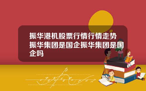 振华港机股票行情行情走势振华集团是国企振华集团是国企吗