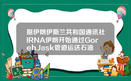 据伊朗伊斯兰共和国通讯社IRNA伊朗开始通过GorehJask管道运送石油